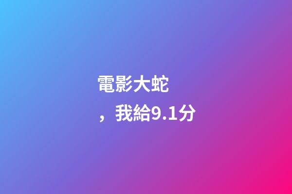 電影大蛇，我給9.1分